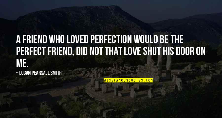 I'm Not Perfect But Love Me Quotes By Logan Pearsall Smith: A friend who loved perfection would be the