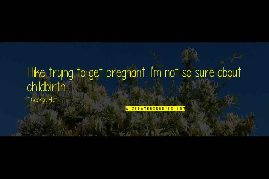 I'm Not Pregnant Quotes By George Eliot: I like trying to get pregnant. I'm not