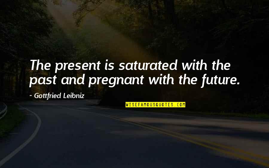 I'm Not Pregnant Quotes By Gottfried Leibniz: The present is saturated with the past and