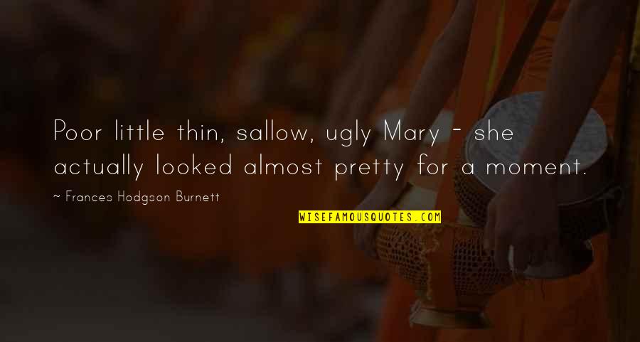 I'm Not Pretty But I'm Not Ugly Quotes By Frances Hodgson Burnett: Poor little thin, sallow, ugly Mary - she