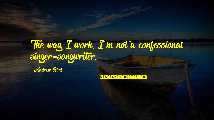 I'm Not Quotes By Andrew Bird: The way I work, I'm not a confessional