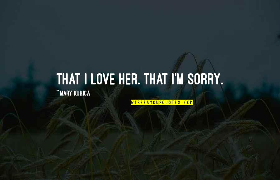 I'm Not Really Sorry Quotes By Mary Kubica: That I love her. That I'm sorry.