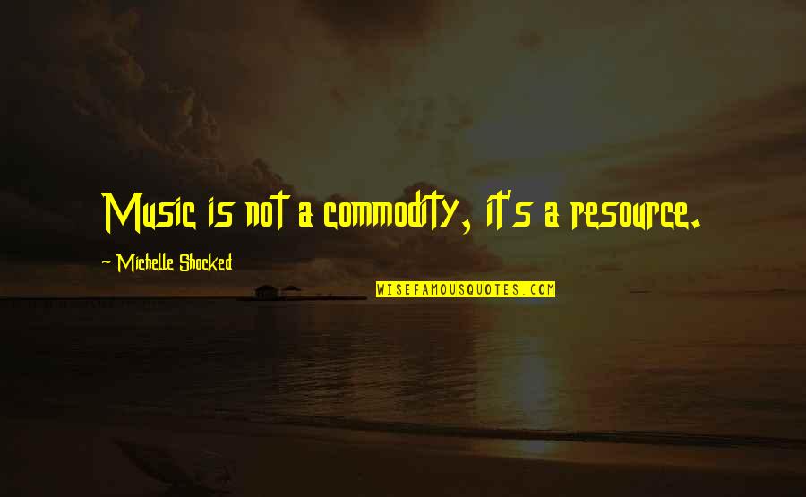 I'm Not Shocked Quotes By Michelle Shocked: Music is not a commodity, it's a resource.