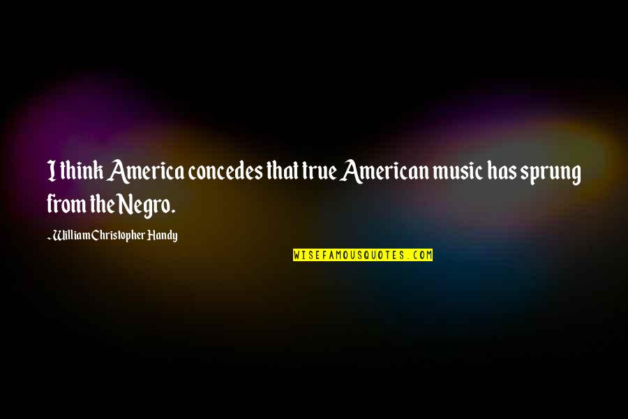 I'm Not Sprung Quotes By William Christopher Handy: I think America concedes that true American music