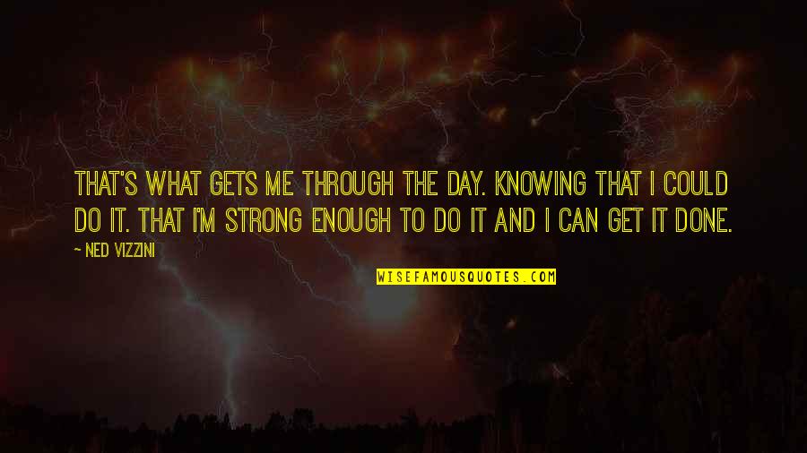 I'm Not Strong Enough Quotes By Ned Vizzini: That's what gets me through the day. Knowing