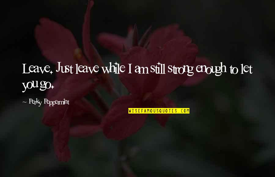 I'm Not Strong Enough Quotes By Perky Peppermint: Leave. Just leave while I am still strong