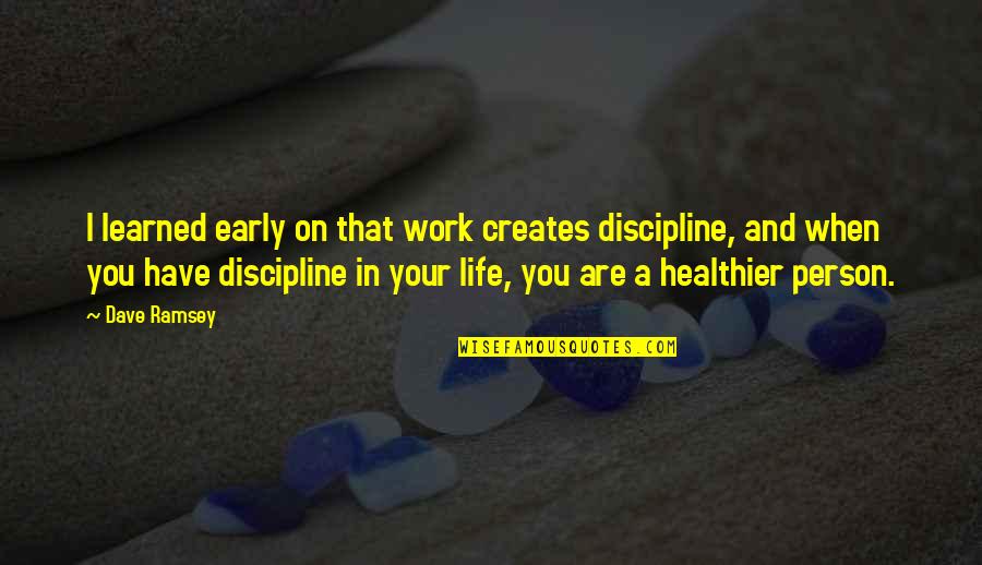 I'm Not The Best Person Quotes By Dave Ramsey: I learned early on that work creates discipline, I'm Not The Best Person Quotes By Dave Ramsey: I learned early on that work creates discipline,