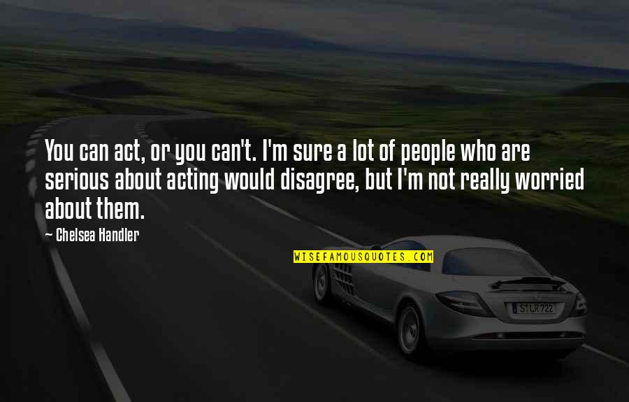 I'm Not Worried About You Quotes By Chelsea Handler: You can act, or you can't. I'm sure