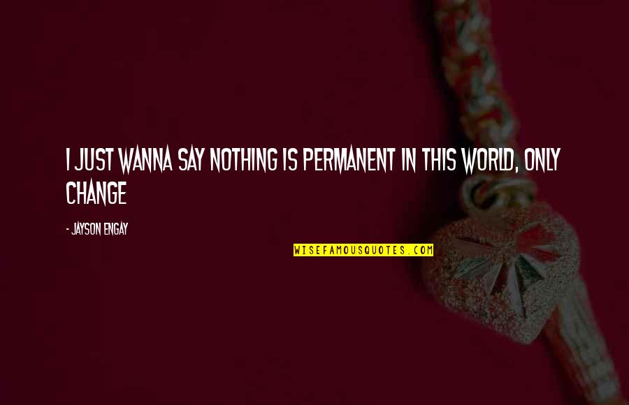I'm Nothing In This World Quotes By Jayson Engay: I just wanna say nothing is permanent in
