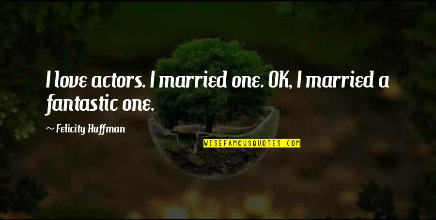 I'm Ok Love Quotes By Felicity Huffman: I love actors. I married one. OK, I