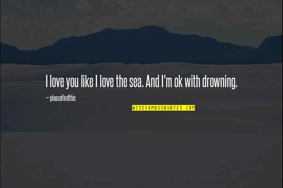I'm Ok Love Quotes By Pleasefindthis: I love you like I love the sea.