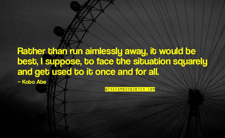 Im Old Gregg Quotes By Kobo Abe: Rather than run aimlessly away, it would be Im Old Gregg Quotes By Kobo Abe: Rather than run aimlessly away, it would be