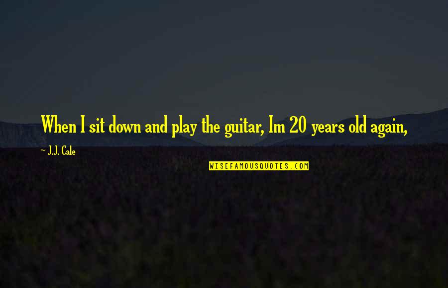 Im Old Quotes By J.J. Cale: When I sit down and play the guitar,