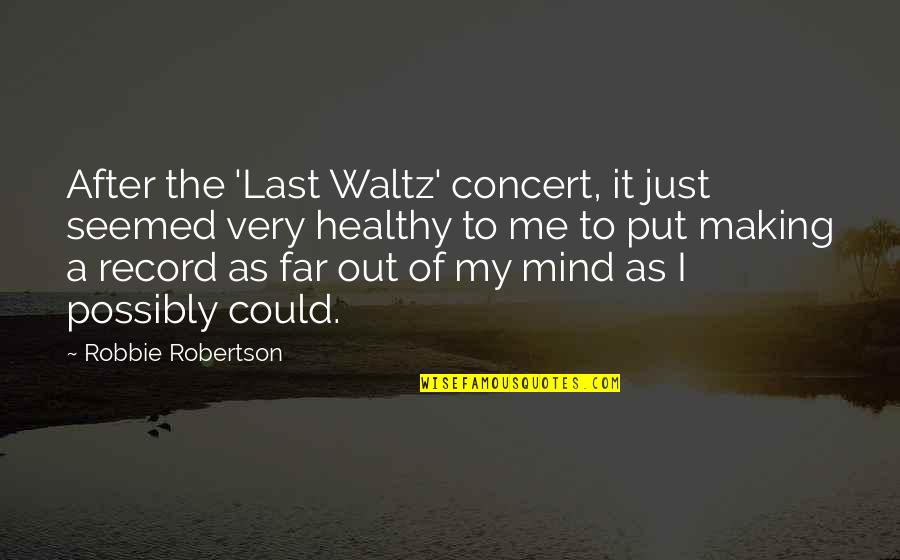 I'm Out Of My Mind Quotes By Robbie Robertson: After the 'Last Waltz' concert, it just seemed