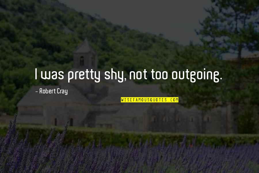 I'm Outgoing Quotes By Robert Cray: I was pretty shy, not too outgoing. I'm Outgoing Quotes By Robert Cray: I was pretty shy, not too outgoing.