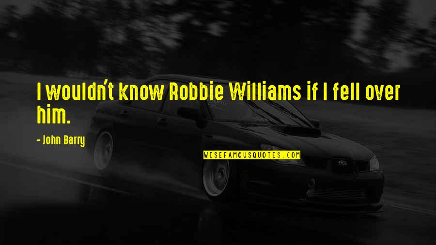 I'm Over Him Quotes By John Barry: I wouldn't know Robbie Williams if I fell