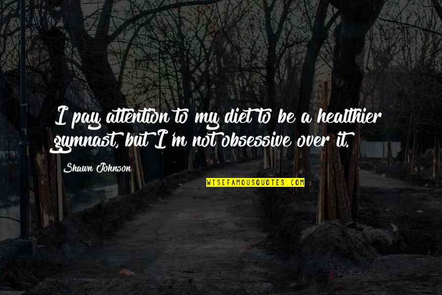 I'm Over It Quotes By Shawn Johnson: I pay attention to my diet to be