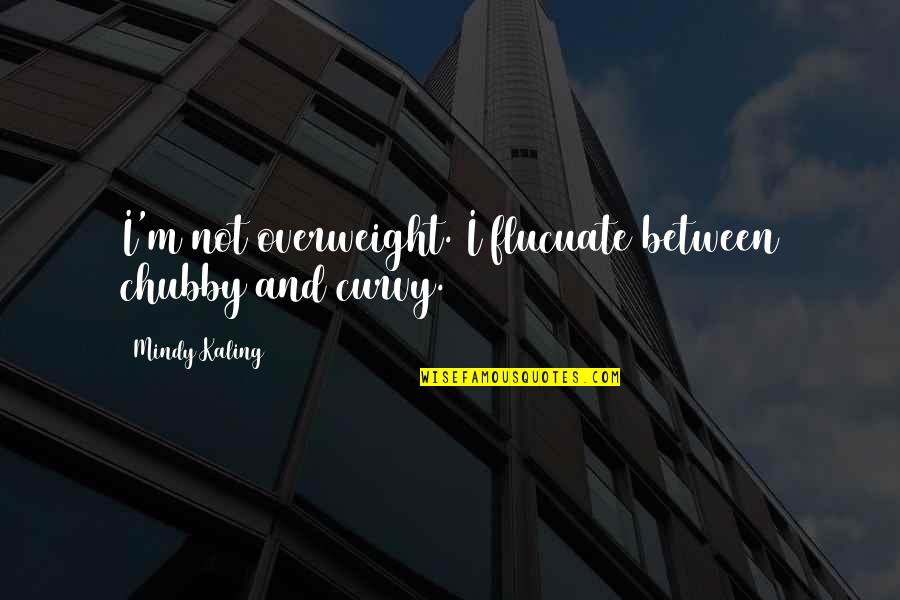 I'm Overweight Quotes By Mindy Kaling: I'm not overweight. I flucuate between chubby and