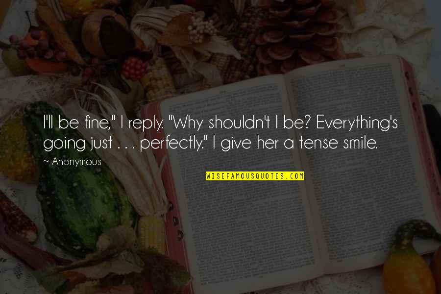 I'm Perfectly Fine Quotes By Anonymous: I'll be fine," I reply. "Why shouldn't I I'm Perfectly Fine Quotes By Anonymous: I'll be fine," I reply. "Why shouldn't I
