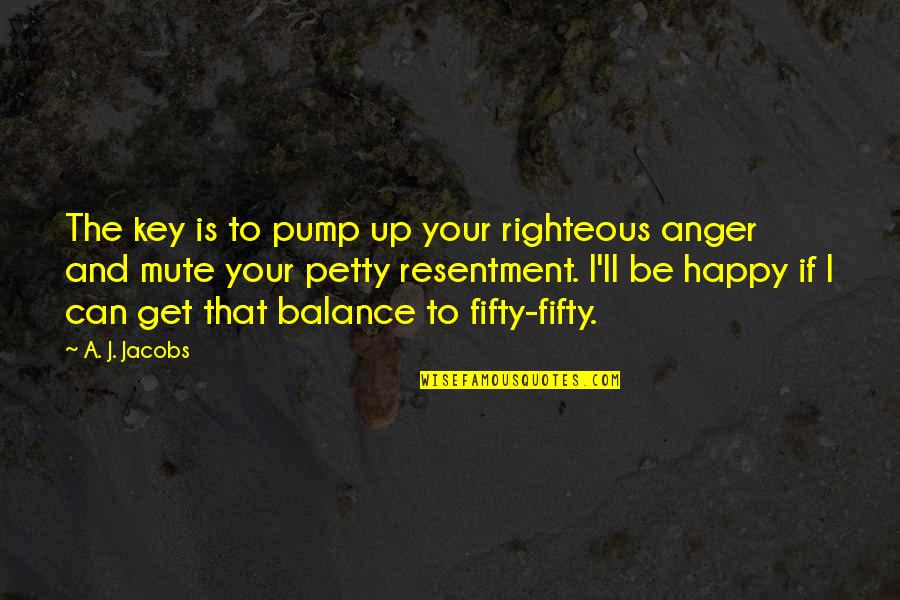 I'm Petty Quotes By A. J. Jacobs: The key is to pump up your righteous