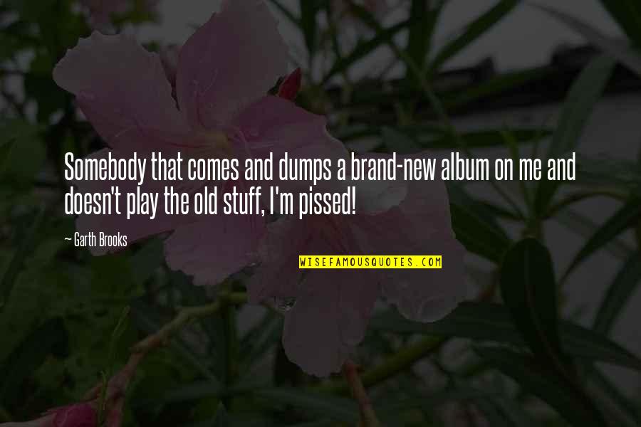 I'm Pissed Quotes By Garth Brooks: Somebody that comes and dumps a brand-new album