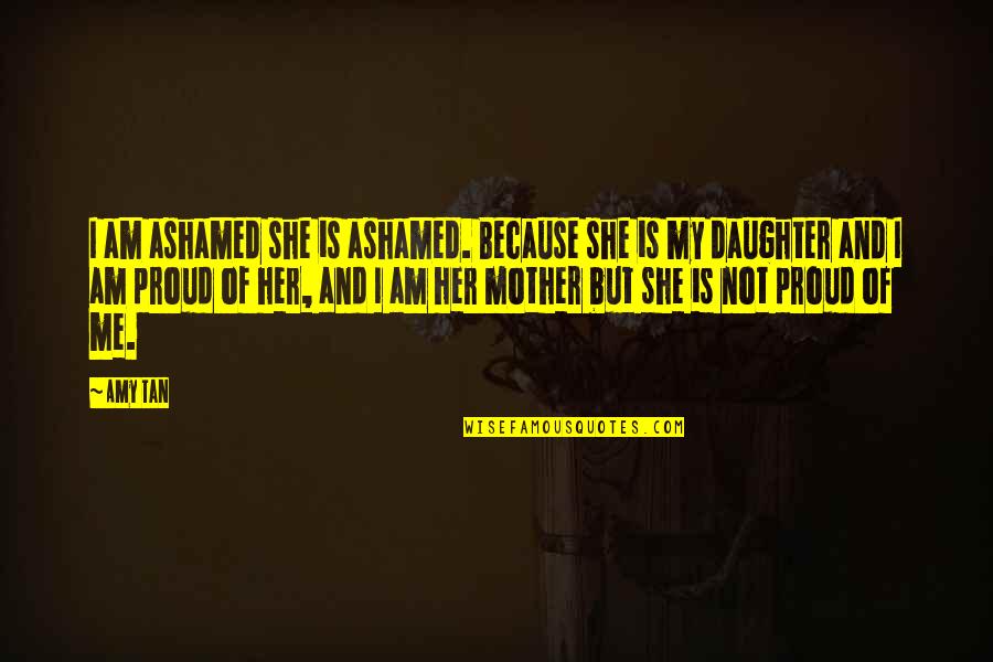 I'm Proud Of Me Quotes By Amy Tan: I am ashamed she is ashamed. Because she I'm Proud Of Me Quotes By Amy Tan: I am ashamed she is ashamed. Because she