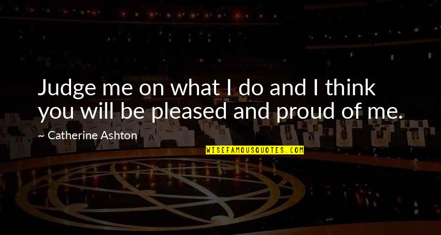 I'm Proud Of Me Quotes By Catherine Ashton: Judge me on what I do and I I'm Proud Of Me Quotes By Catherine Ashton: Judge me on what I do and I