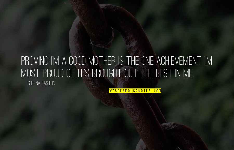 I'm Proud Of Me Quotes By Sheena Easton: Proving I'm a good mother is the one I'm Proud Of Me Quotes By Sheena Easton: Proving I'm a good mother is the one