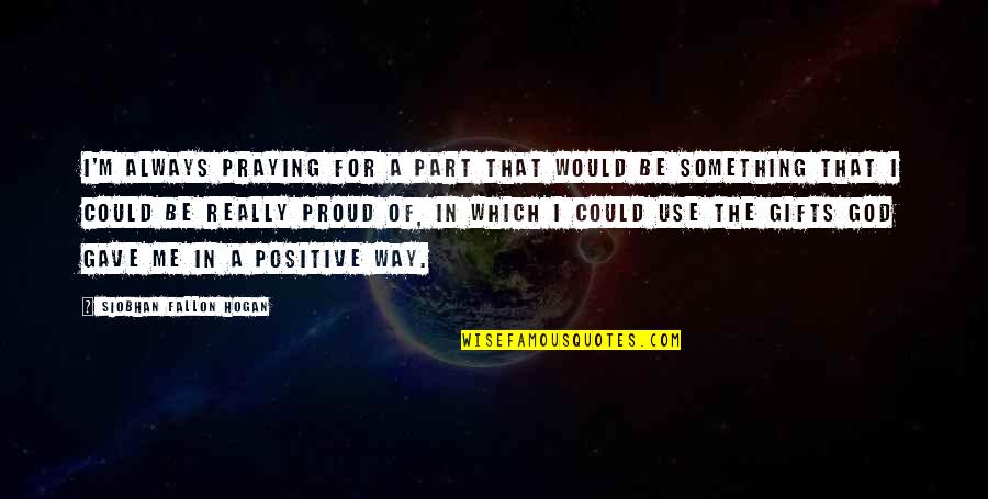 I'm Proud Of Me Quotes By Siobhan Fallon Hogan: I'm always praying for a part that would I'm Proud Of Me Quotes By Siobhan Fallon Hogan: I'm always praying for a part that would