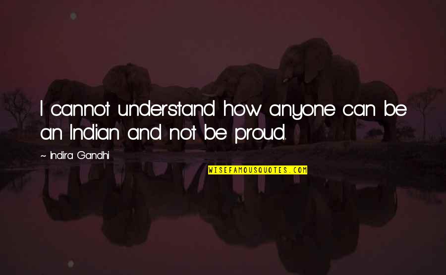 I'm Proud To Be An Indian Quotes By Indira Gandhi: I cannot understand how anyone can be an