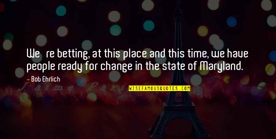 I'm Ready Change Quotes By Bob Ehrlich: We're betting, at this place and this time,