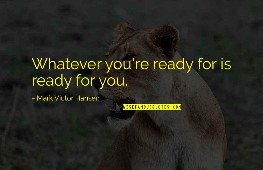 I'm Ready For Whatever Quotes By Mark Victor Hansen: Whatever you're ready for is ready for you.