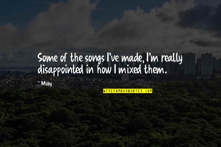 I'm Really Disappointed Quotes By Moby: Some of the songs I've made, I'm really