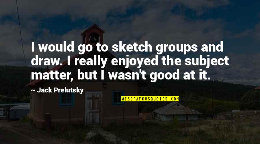 I'm Really Good At Quotes By Jack Prelutsky: I would go to sketch groups and draw.