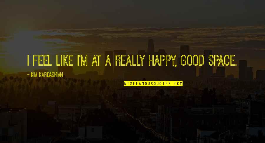 I'm Really Happy Quotes By Kim Kardashian: I feel like I'm at a really happy,