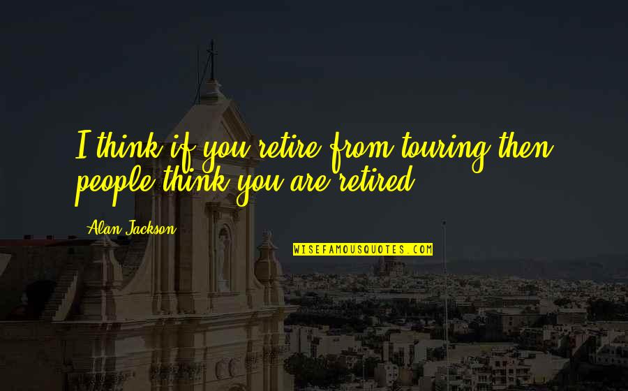 I'm Retired Quotes By Alan Jackson: I think if you retire from touring then