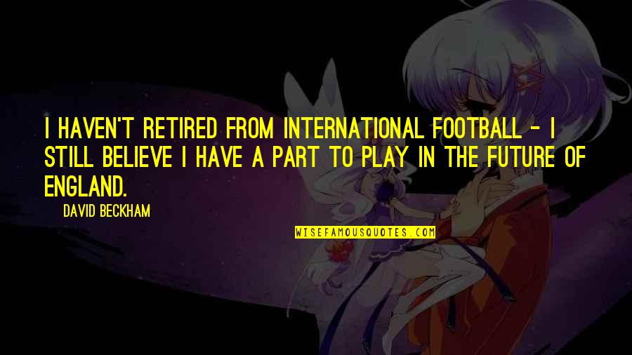I'm Retired Quotes By David Beckham: I haven't retired from international football - I I'm Retired Quotes By David Beckham: I haven't retired from international football - I