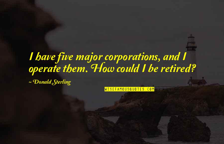 I'm Retired Quotes By Donald Sterling: I have five major corporations, and I operate