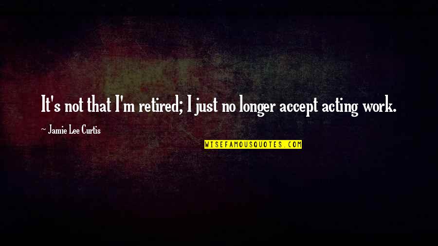 I'm Retired Quotes By Jamie Lee Curtis: It's not that I'm retired; I just no I'm Retired Quotes By Jamie Lee Curtis: It's not that I'm retired; I just no