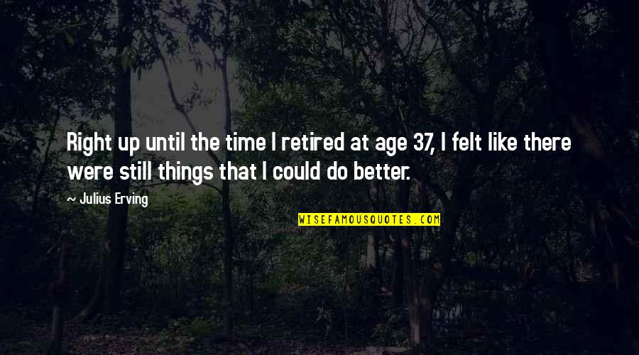 I'm Retired Quotes By Julius Erving: Right up until the time I retired at I'm Retired Quotes By Julius Erving: Right up until the time I retired at