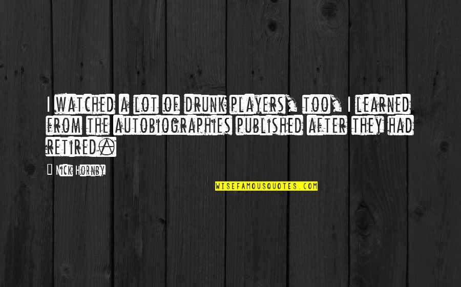 I'm Retired Quotes By Nick Hornby: I watched a lot of drunk players, too, I'm Retired Quotes By Nick Hornby: I watched a lot of drunk players, too,