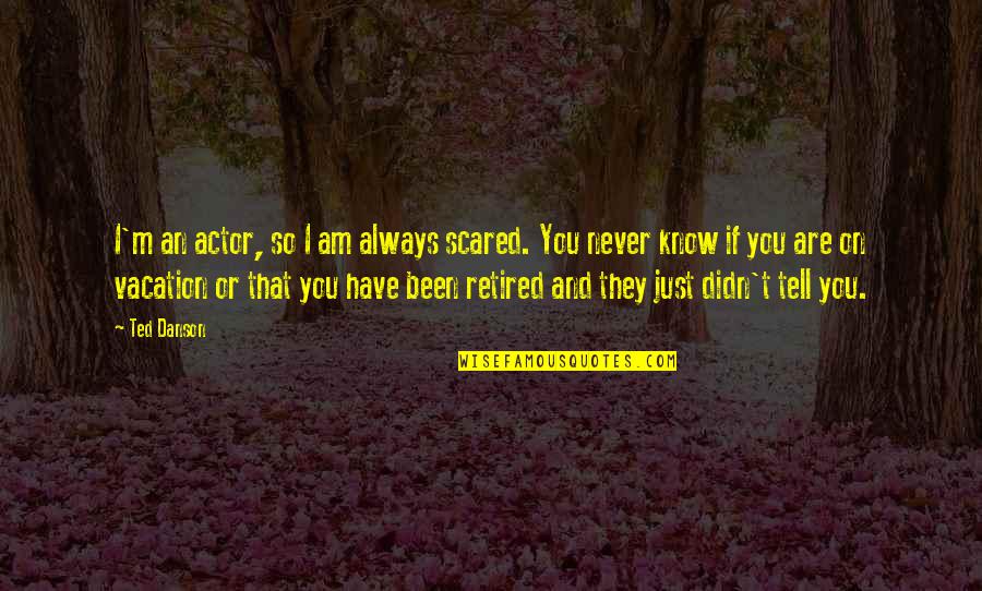 I'm Retired Quotes By Ted Danson: I'm an actor, so I am always scared. I'm Retired Quotes By Ted Danson: I'm an actor, so I am always scared.
