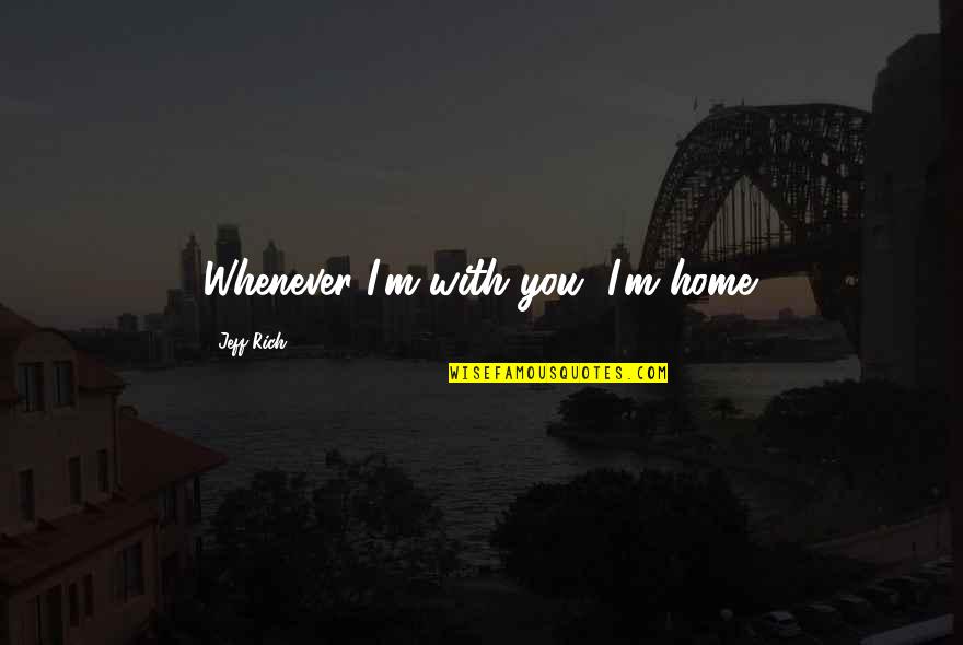 I'm Rich Quotes By Jeff Rich: Whenever I'm with you, I'm home.