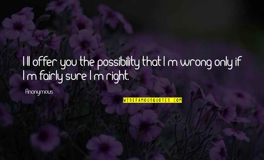 I'm Right You're Wrong Quotes By Anonymous: I'll offer you the possibility that I'm wrong