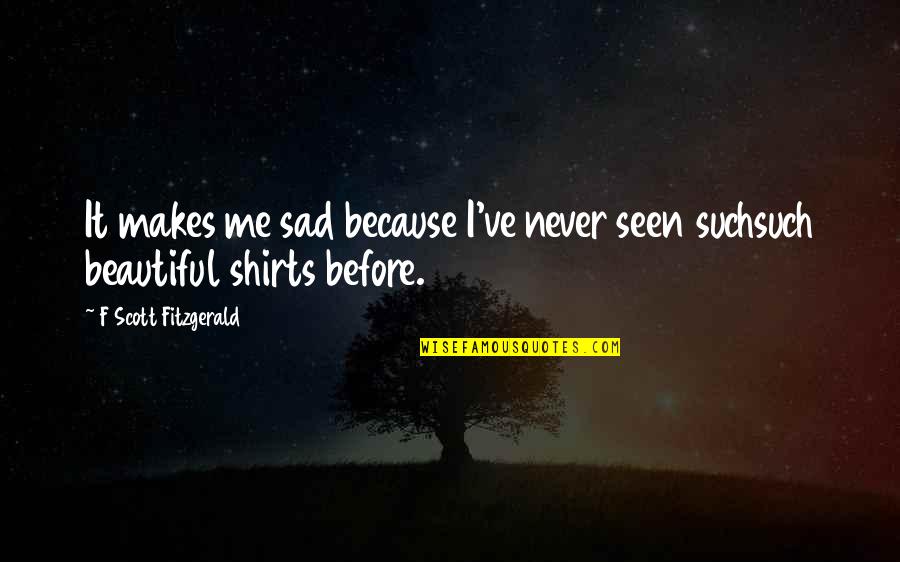 I'm Sad Because Of You Quotes By F Scott Fitzgerald: It makes me sad because I've never seen I'm Sad Because Of You Quotes By F Scott Fitzgerald: It makes me sad because I've never seen