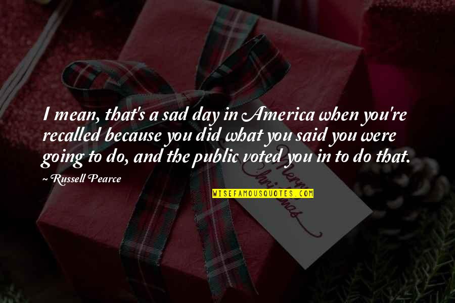 I'm Sad Because Of You Quotes By Russell Pearce: I mean, that's a sad day in America I'm Sad Because Of You Quotes By Russell Pearce: I mean, that's a sad day in America