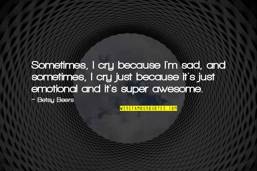 I'm Sad Because Quotes By Betsy Beers: Sometimes, I cry because I'm sad, and sometimes,