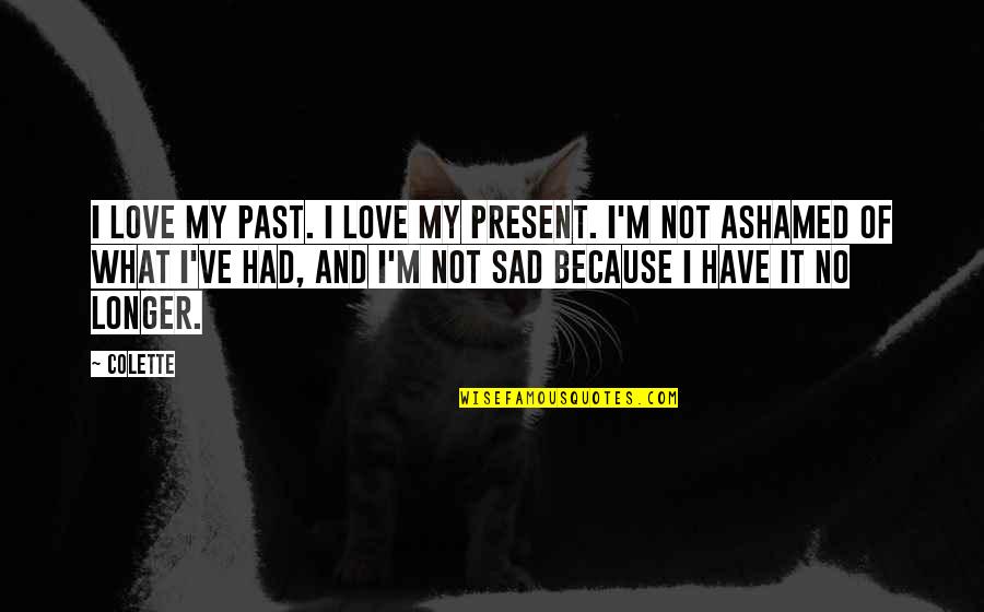 I'm Sad Because Quotes By Colette: I love my past. I love my present. I'm Sad Because Quotes By Colette: I love my past. I love my present.