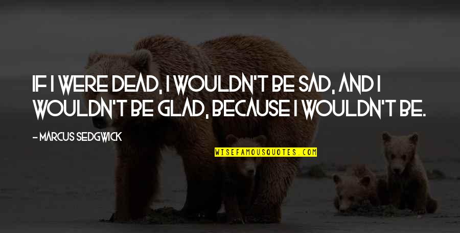 I'm Sad Because Quotes By Marcus Sedgwick: If I were dead, I wouldn't be sad,