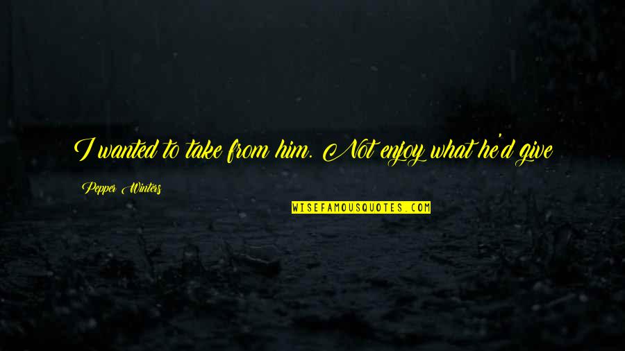 Im Scared Im Going To Lose You Quotes By Pepper Winters: I wanted to take from him. Not enjoy